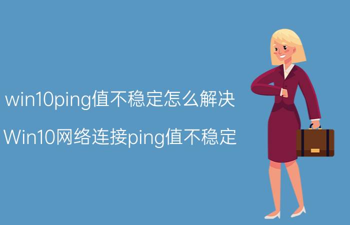 win10ping值不稳定怎么解决 Win10网络连接ping值不稳定